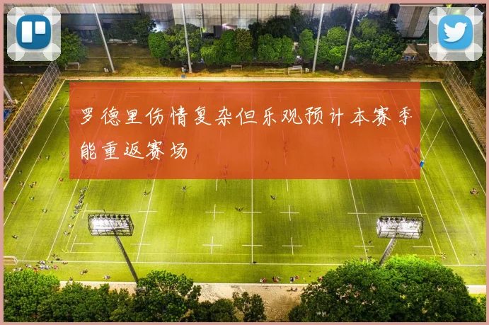 罗德里伤情复杂但乐观预计本赛季能重返赛场