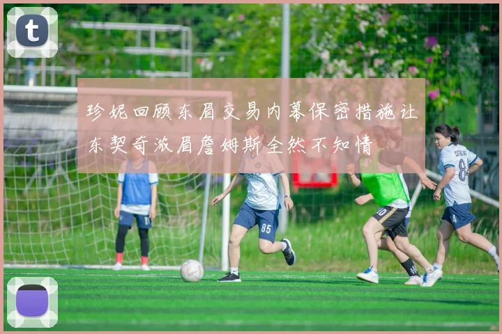 珍妮回顾东眉交易内幕保密措施让东契奇浓眉詹姆斯全然不知情