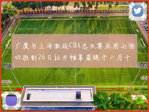 广厦与上海激战CBA总决赛采用七场四胜制26日拉开帷幕最晚于六月十一日落幕