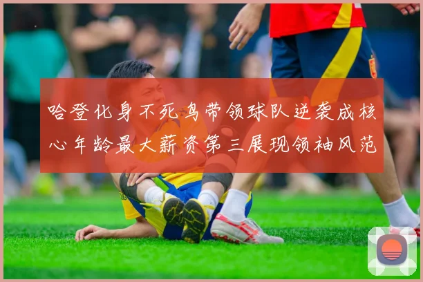 哈登化身不死鸟带领球队逆袭成核心年龄最大薪资第三展现领袖风范