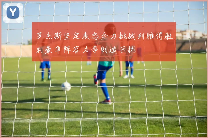 罗杰斯坚定表态全力挑战利雅得胜利豪华阵容力争制造困扰