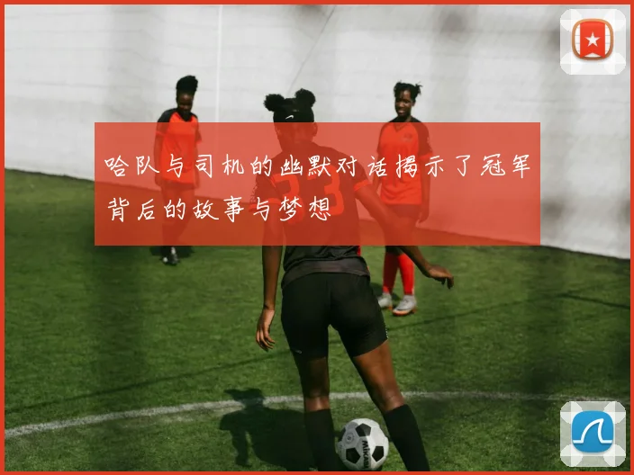 哈队与司机的幽默对话揭示了冠军背后的故事与梦想