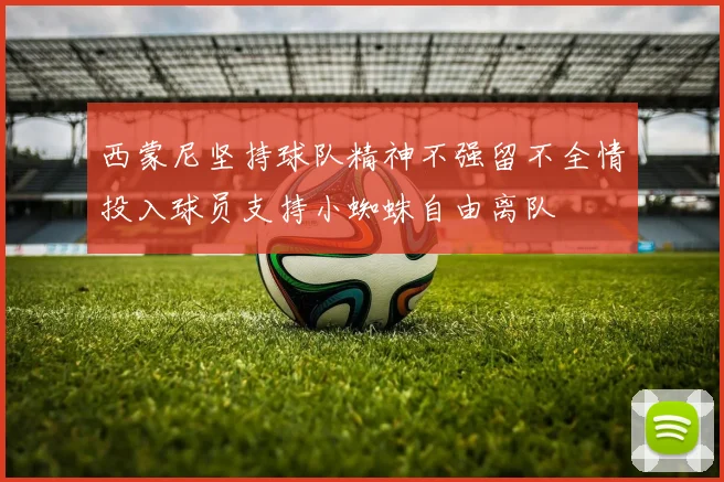 西蒙尼坚持球队精神不强留不全情投入球员支持小蜘蛛自由离队