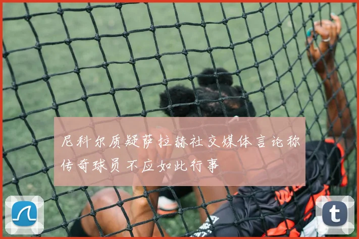 尼科尔质疑萨拉赫社交媒体言论称传奇球员不应如此行事