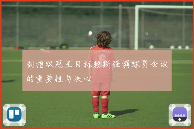 剑指双冠王目标赖斯强调球员会议的重要性与决心