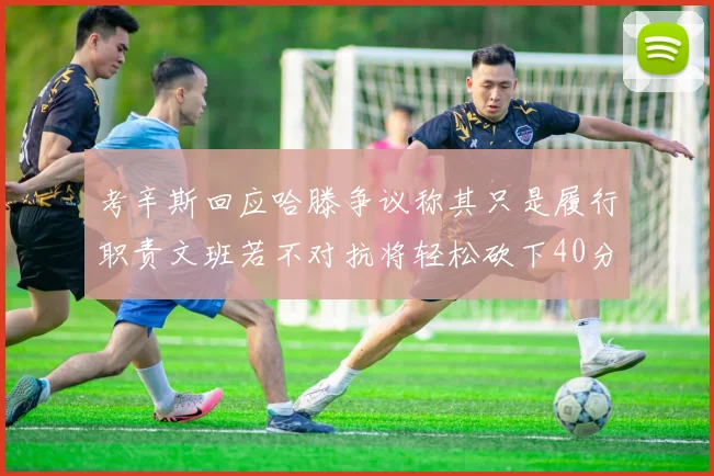 考辛斯回应哈滕争议称其只是履行职责文班若不对抗将轻松砍下40分20篮板