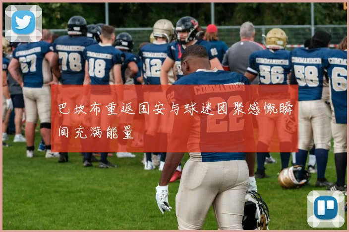巴坎布重返国安与球迷团聚感慨瞬间充满能量
