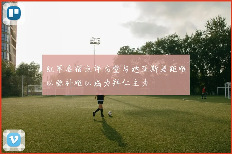 红军名宿点评戈登与迪亚斯差距难以弥补难以成为拜仁主力