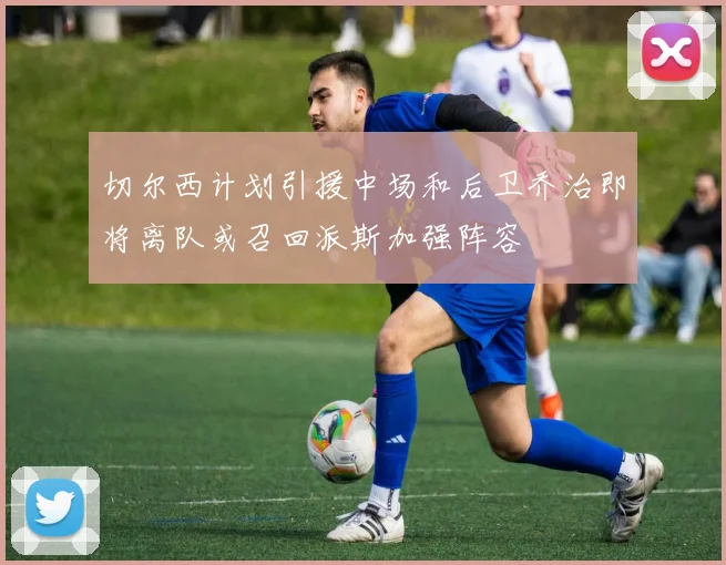 切尔西计划引援中场和后卫乔治即将离队或召回派斯加强阵容